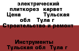 электрический плиткорез  карвет › Цена ­ 3 500 - Тульская обл., Тула г. Строительство и ремонт » Инструменты   . Тульская обл.,Тула г.